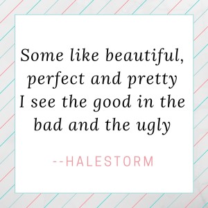 Some like beautiful, perfect and prettyI see the good in the bad and the ugly